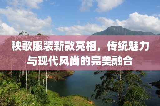 秧歌服装新款亮相，传统魅力与现代风尚的完美融合