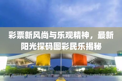 彩票新风尚与乐观精神，最新阳光探码图彩民乐揭秘