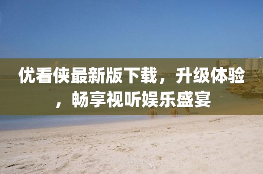 优看侠最新版下载，升级体验，畅享视听娱乐盛宴