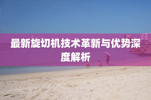 最新旋切机技术革新与优势深度解析