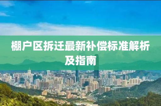 棚户区拆迁最新补偿标准解析及指南