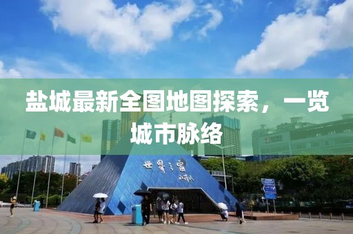 盐城最新全图地图探索，一览城市脉络