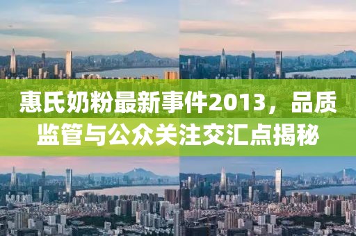 惠氏奶粉最新事件2013，品质监管与公众关注交汇点揭秘