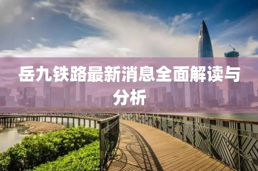 岳九铁路最新消息全面解读与分析