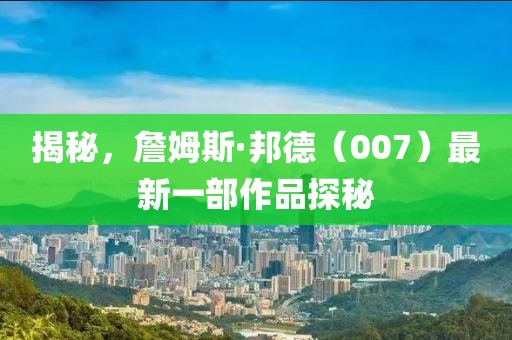 揭秘，詹姆斯·邦德（007）最新一部作品探秘