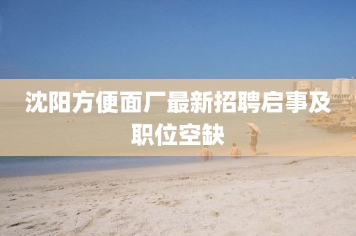 沈阳方便面厂最新招聘启事及职位空缺