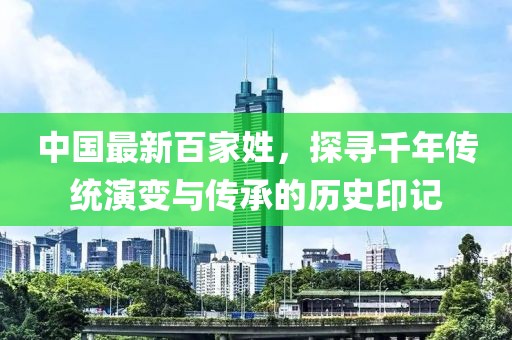 中国最新百家姓，探寻千年传统演变与传承的历史印记