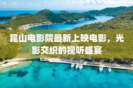 昆山电影院最新上映电影，光影交织的视听盛宴