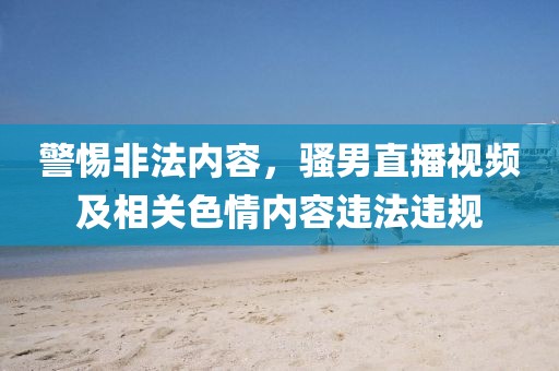 警惕非法内容，骚男直播视频及相关色情内容违法违规
