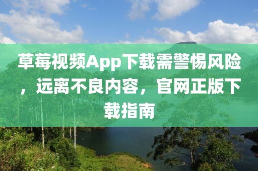 草莓视频App下载需警惕风险，远离不良内容，官网正版下载指南