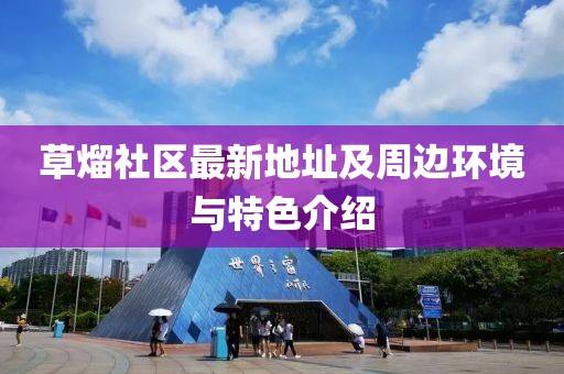 草熘社区最新地址及周边环境与特色介绍