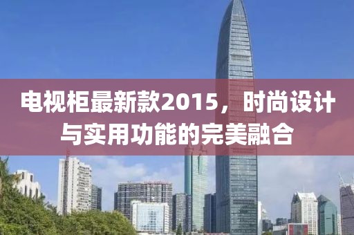 电视柜最新款2015，时尚设计与实用功能的完美融合