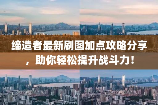 缔造者最新刷图加点攻略分享，助你轻松提升战斗力！