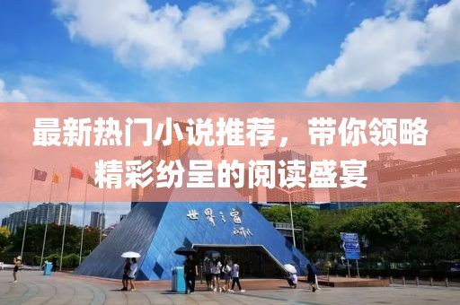 最新热门小说推荐，带你领略精彩纷呈的阅读盛宴