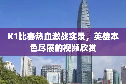 K1比赛热血激战实录，英雄本色尽展的视频欣赏