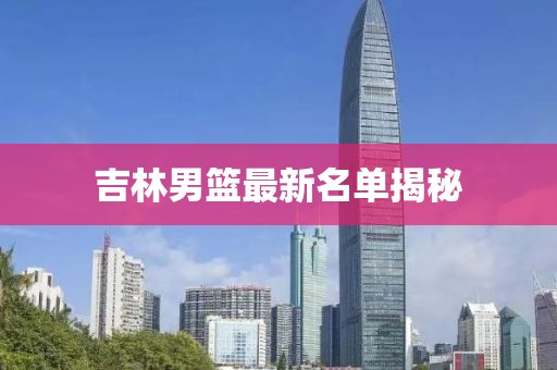 吉林男篮最新名单揭秘