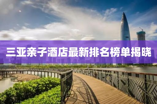 三亚亲子酒店最新排名榜单揭晓