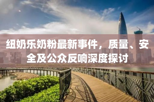 纽奶乐奶粉最新事件，质量、安全及公众反响深度探讨