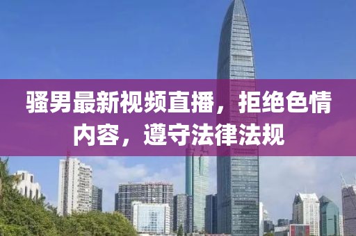 骚男最新视频直播，拒绝色情内容，遵守法律法规