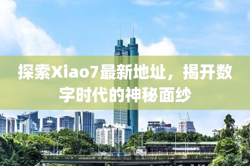 探索Xiao7最新地址，揭开数字时代的神秘面纱