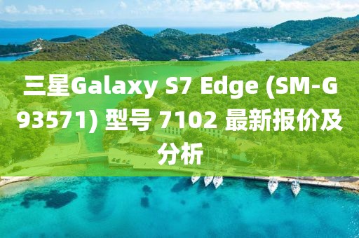 三星Galaxy S7 Edge (SM-G93571) 型号 7102 最新报价及分析