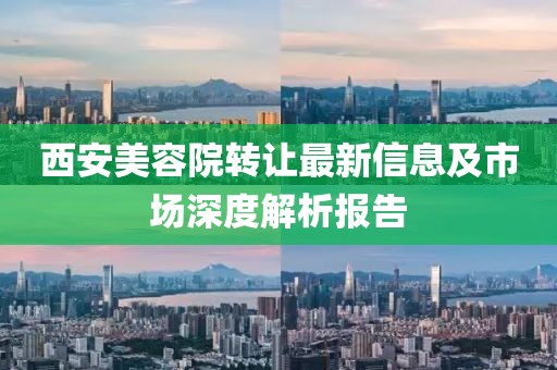 西安美容院转让最新信息及市场深度解析报告