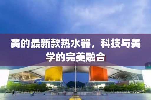 美的最新款热水器，科技与美学的完美融合