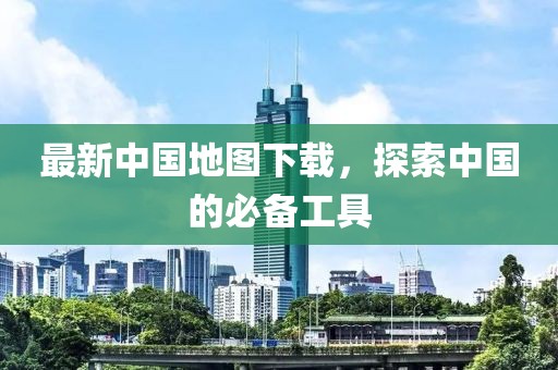 最新中国地图下载，探索中国的必备工具