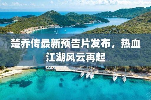 楚乔传最新预告片发布，热血江湖风云再起