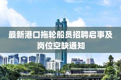 最新港口拖轮船员招聘启事及岗位空缺通知