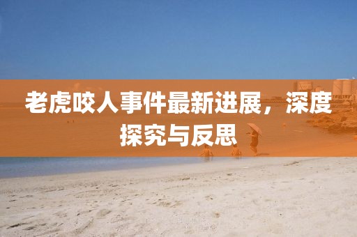 老虎咬人事件最新进展，深度探究与反思