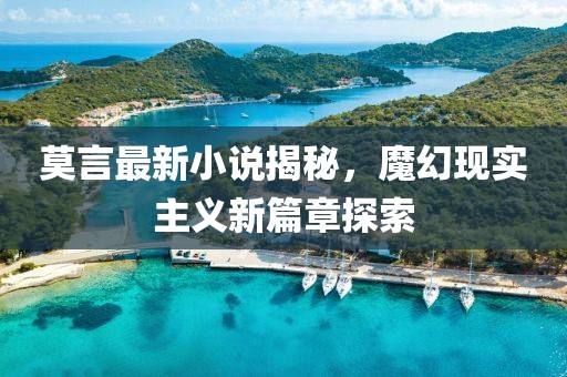 莫言最新小说揭秘，魔幻现实主义新篇章探索