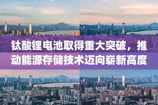 钛酸锂电池取得重大突破，推动能源存储技术迈向崭新高度