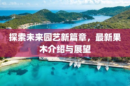 探索未来园艺新篇章，最新果木介绍与展望