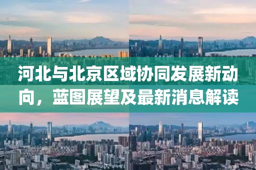 河北与北京区域协同发展新动向，蓝图展望及最新消息解读