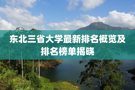 东北三省大学最新排名概览及排名榜单揭晓