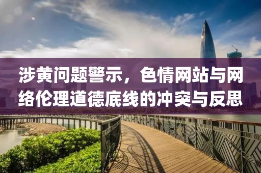 涉黄问题警示，色情网站与网络伦理道德底线的冲突与反思
