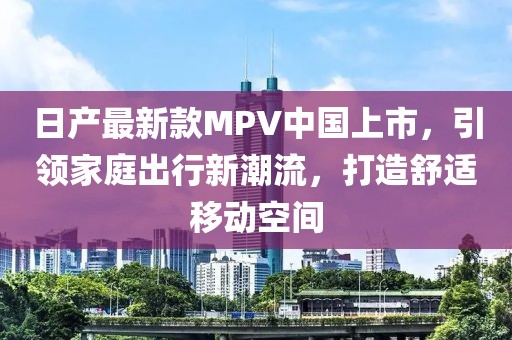 日产最新款MPV中国上市，引领家庭出行新潮流，打造舒适移动空间