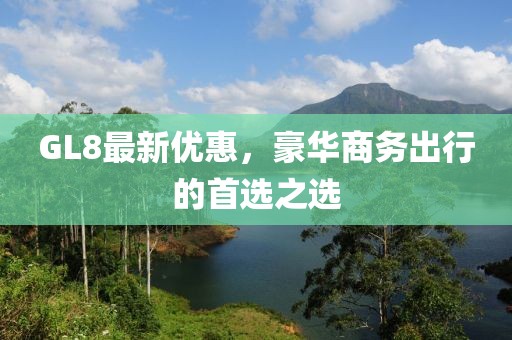 GL8最新优惠，豪华商务出行的首选之选