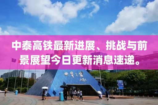 中泰高铁最新进展、挑战与前景展望今日更新消息速递。