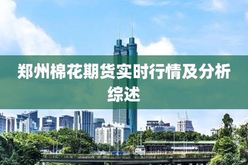 郑州棉花期货实时行情及分析综述