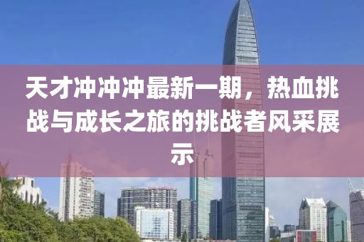 天才冲冲冲最新一期，热血挑战与成长之旅的挑战者风采展示