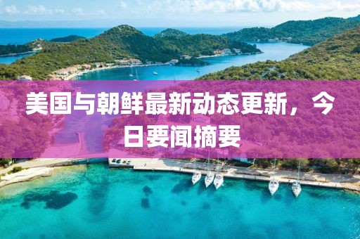 美国与朝鲜最新动态更新，今日要闻摘要