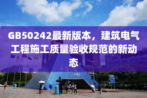 GB50242最新版本，建筑电气工程施工质量验收规范的新动态