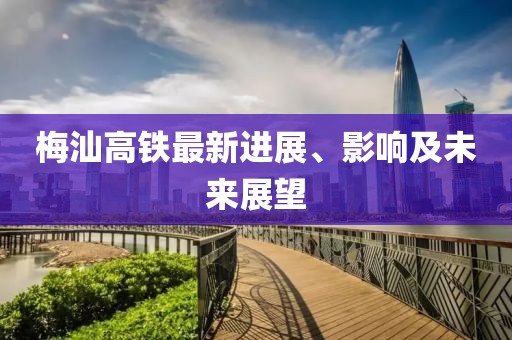 梅汕高铁最新进展、影响及未来展望