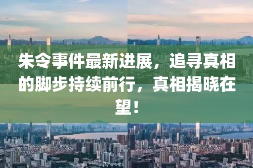 朱令事件最新进展，追寻真相的脚步持续前行，真相揭晓在望！