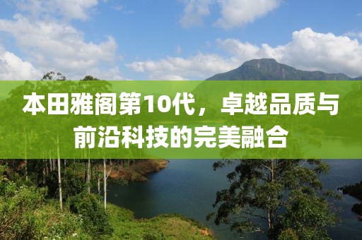 本田雅阁第10代，卓越品质与前沿科技的完美融合