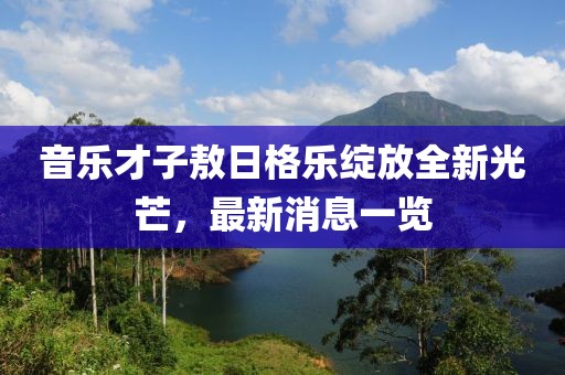 音乐才子敖日格乐绽放全新光芒，最新消息一览