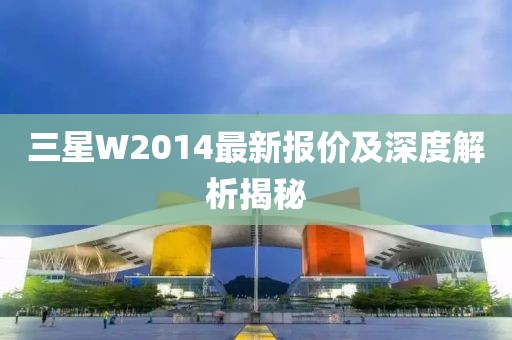 三星W2014最新报价及深度解析揭秘
