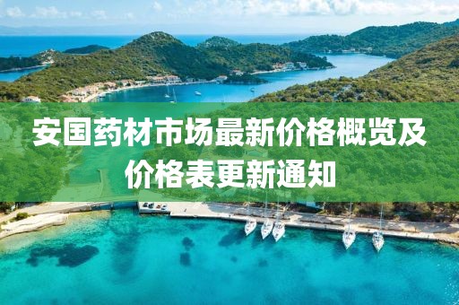 安国药材市场最新价格概览及价格表更新通知